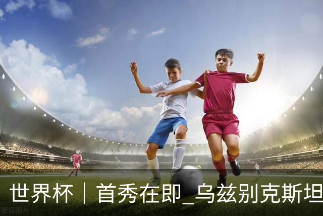 世界杯｜首秀在即 乌兹别克斯坦轻松备战